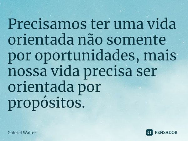 ⁠⁠⁠Precisamos ter uma vida orientada não somente por oportunidades, mais nossa vida precisa ser orientada por propósitos.... Frase de Gabriel Walter.