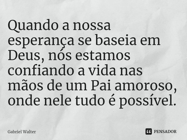 ⁠Quando a nossa esperança se baseia em Deus, nós estamos confiando a vida nas mãos de um Pai amoroso, onde nele tudo é possível.... Frase de Gabriel Walter.