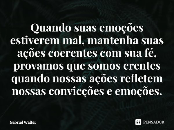 ⁠Quando suas emoções estiverem mal, mantenha suas ações coerentes com sua fé, provamos que somos crentes quando nossas ações refletem nossas convicções e emoçõe... Frase de Gabriel Walter.