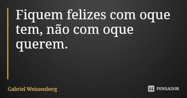 Fiquem felizes com oque tem, não com oque querem.... Frase de Gabriel Weissenberg.