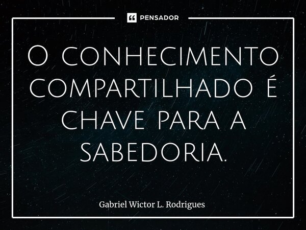 ⁠O conhecimento compartilhado é chave para a sabedoria.... Frase de Gabriel Wictor L. Rodrigues.
