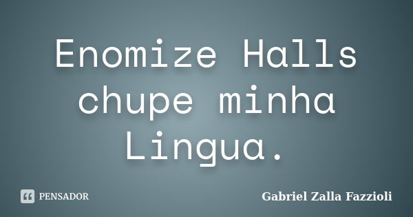 Enomize Halls chupe minha Lingua.... Frase de Gabriel Zalla Fazzioli.