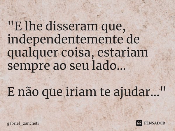 ⁠"E lhe disseram que, independentemente de qualquer coisa, estariam sempre ao seu lado... E não que iriam te ajudar..."... Frase de gabriel_zancheti.