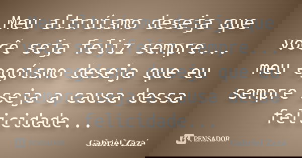 Meu altruísmo deseja que você seja feliz sempre... meu egoísmo deseja que eu sempre seja a causa dessa felicidade...... Frase de Gabriel Zazá.