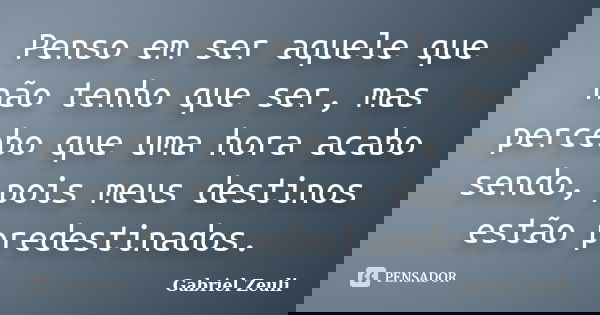 Penso em ser aquele que não tenho que ser, mas percebo que uma hora acabo sendo, pois meus destinos estão predestinados.... Frase de Gabriel Zeuli.
