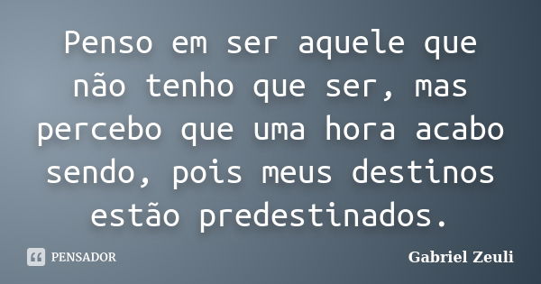 Penso em ser aquele que não tenho que ser, mas percebo que uma hora acabo sendo, pois meus destinos estão predestinados.... Frase de Gabriel Zeuli.