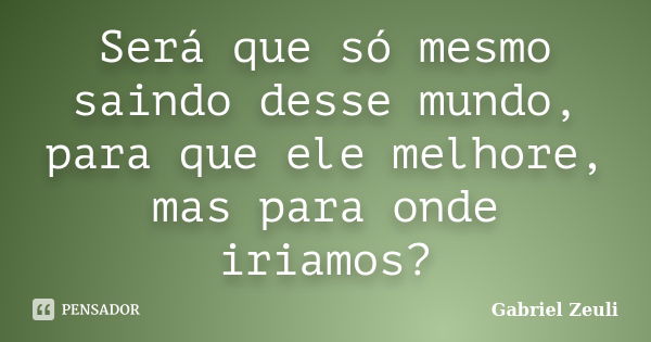 Será que só mesmo saindo desse mundo, para que ele melhore, mas para onde iriamos?... Frase de Gabriel Zeuli.