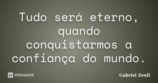 Tudo será eterno, quando conquistarmos a confiança do mundo.... Frase de Gabriel Zeuli.