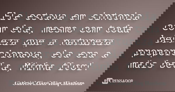 Ele estava em sintonia com ela, mesmo com toda beleza que a natureza proporcionava, ela era a mais bela, Minha flor!... Frase de Gabriel Ziaul-Haq Hashom.