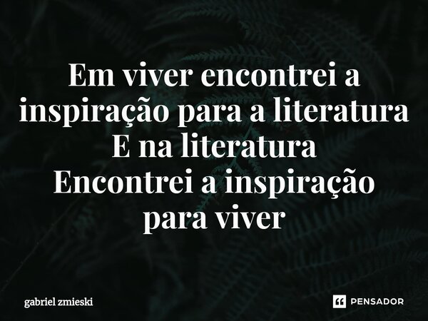 ⁠Em viver encontrei a inspiração para a literatura E na literatura Encontrei a inspiração para viver... Frase de gabriel zmieski.