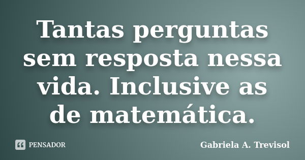 Tantas perguntas sem resposta nessa vida. Inclusive as de matemática.... Frase de Gabriela A. Trevisol.