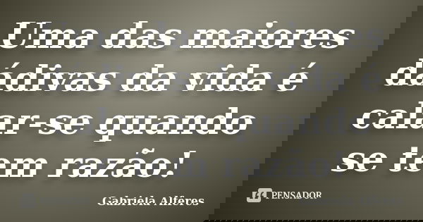 Uma das maiores dádivas da vida é calar-se quando se tem razão!... Frase de Gabriela Alferes.