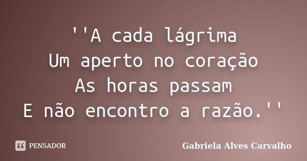 ''A cada lágrima Um aperto no coração As horas passam E não encontro a razão.''... Frase de Gabriela Alves Carvalho.