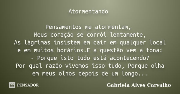 Atormentando Pensamentos me atormentam, Meus coração se corrói lentamente, As lágrimas insistem em cair em qualquer local e em muitos horários.E a questão vem a... Frase de Gabriela Alves Carvalho.