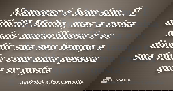 Namorar é bom sim.. É difícil? Muito, mas a coisa mais maravilhosa é vc dividir sua seu tempo e sua vida com uma pessoa que vc gosta... Frase de Gabriela Alves Carvalho.