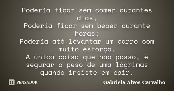 Poderia ficar sem comer durantes dias, Poderia ficar sem beber durante horas; Poderia até levantar um carro com muito esforço. A única coisa que não posso, é se... Frase de Gabriela Alves Carvalho.