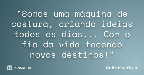 "Somos uma máquina de costura, criando ideias todos os dias... Com o fio da vida tecendo novos destinos!"... Frase de Gabriela Alves.