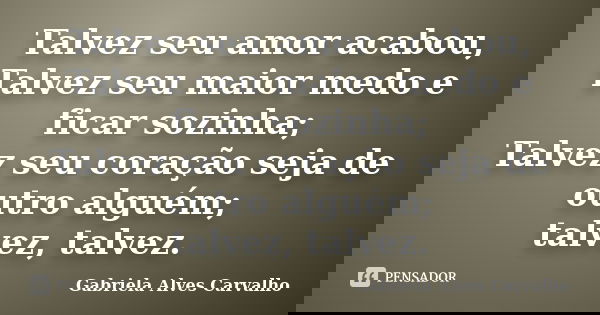 Talvez seu amor acabou, Talvez seu maior medo e ficar sozinha; Talvez seu coração seja de outro alguém; talvez, talvez.... Frase de Gabriela Alves Carvalho.