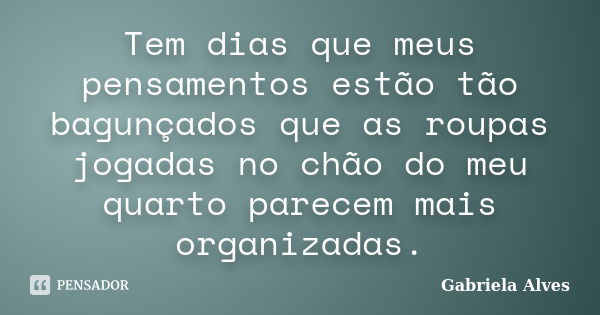 Tem dias que meus pensamentos estão tão bagunçados que as roupas jogadas no chão do meu quarto parecem mais organizadas.... Frase de Gabriela Alves.