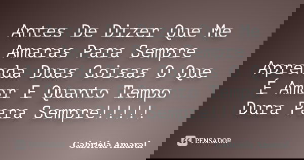 Antes De Dizer Que Me Amaras Para Sempre Aprenda Duas Coisas O Que É Amor E Quanto Tempo Dura Para Sempre!!!!!... Frase de Gabriela Amaral.