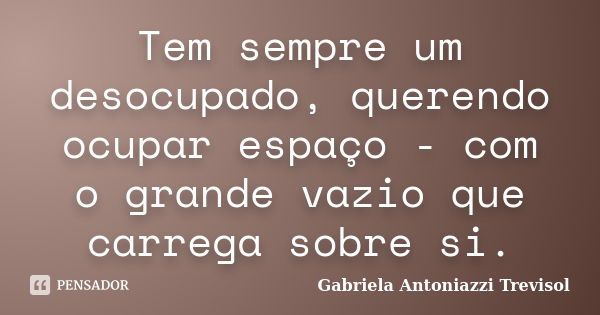 Tem sempre um desocupado, querendo ocupar espaço - com o grande vazio que carrega sobre si.... Frase de Gabriela Antoniazzi Trevisol.