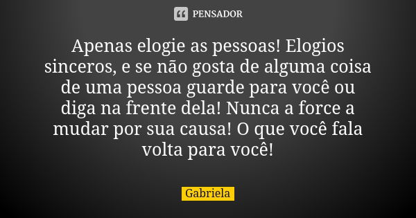 Apenas elogie as pessoas! Elogios sinceros, e se não gosta de alguma coisa de uma pessoa guarde para você ou diga na frente dela! Nunca a force a mudar por sua ... Frase de gabriela.