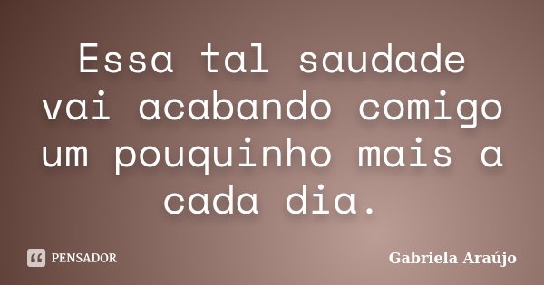 Essa tal saudade vai acabando comigo um pouquinho mais a cada dia.... Frase de Gabriela Araújo.