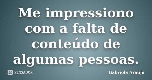 Me impressiono com a falta de conteúdo de algumas pessoas.... Frase de Gabriela Araújo.