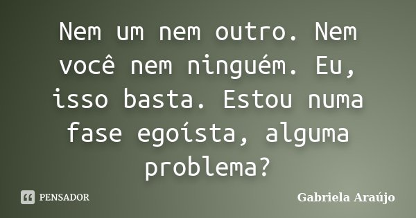 Nem um nem outro. Nem você nem ninguém. Eu, isso basta. Estou numa fase egoísta, alguma problema?... Frase de Gabriela Araújo.