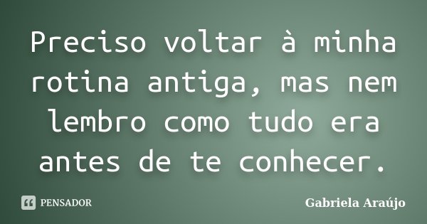 Preciso voltar à minha rotina antiga, mas nem lembro como tudo era antes de te conhecer.... Frase de Gabriela Araújo.