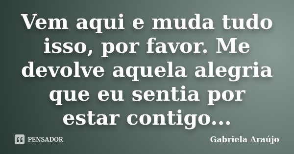 Vem aqui e muda tudo isso, por favor. Me devolve aquela alegria que eu sentia por estar contigo...... Frase de Gabriela Araújo.