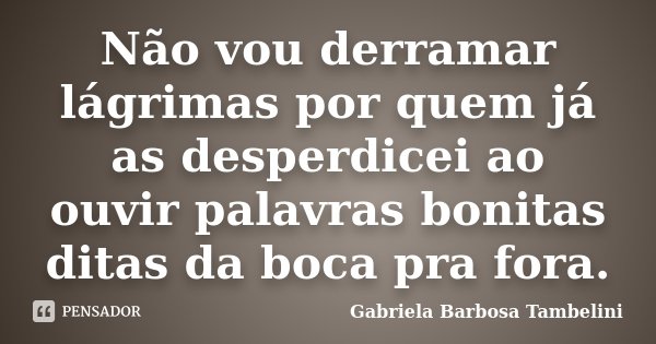 Não vou derramar lágrimas por quem já as desperdicei ao ouvir palavras bonitas ditas da boca pra fora.... Frase de Gabriela Barbosa Tambelini.