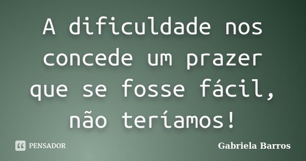 ‎A dificuldade nos concede um prazer que se fosse fácil, não teríamos!... Frase de Gabriela Barros.