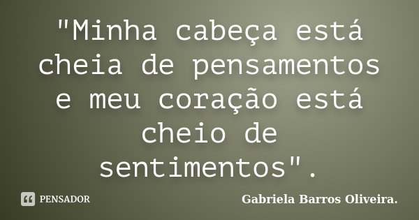 ‎"Minha cabeça está cheia de pensamentos e meu coração está cheio de sentimentos".... Frase de Gabriela Barros Oliveira..