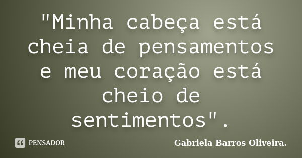 ‎"Minha cabeça está cheia de pensamentos e meu coração está cheio de sentimentos".... Frase de Gabriela Barros Oliveira..