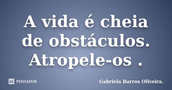 A vida é cheia de obstáculos. Atropele-os .... Frase de Gabriela Barros Oliveira..