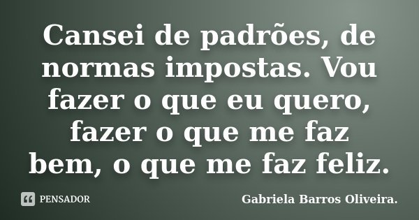 Cansei de padrões, de normas impostas. Vou fazer o que eu quero, fazer o que me faz bem, o que me faz feliz.... Frase de Gabriela Barros Oliveira..
