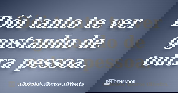 Dói tanto te ver gostando de outra pessoa.... Frase de Gabriela Barros Oliveira..