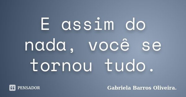 E assim do nada, você se tornou tudo.... Frase de Gabriela Barros Oliveira..
