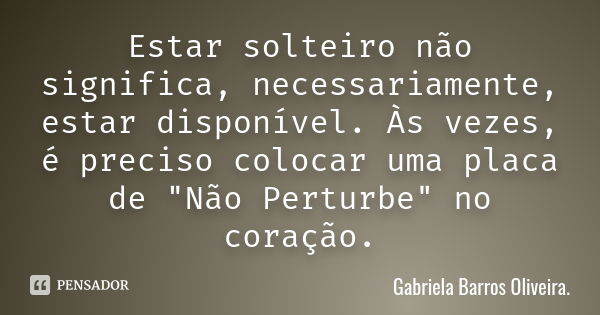 Estar solteiro não significa, necessariamente, estar disponível. Às vezes, é preciso colocar uma placa de "Não Perturbe" no coração.... Frase de Gabriela Barros Oliveira..