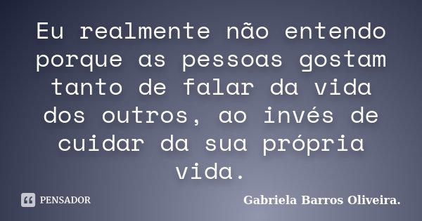 Eu realmente não entendo porque as pessoas gostam tanto de falar da vida dos outros, ao invés de cuidar da sua própria vida.... Frase de Gabriela Barros Oliveira..