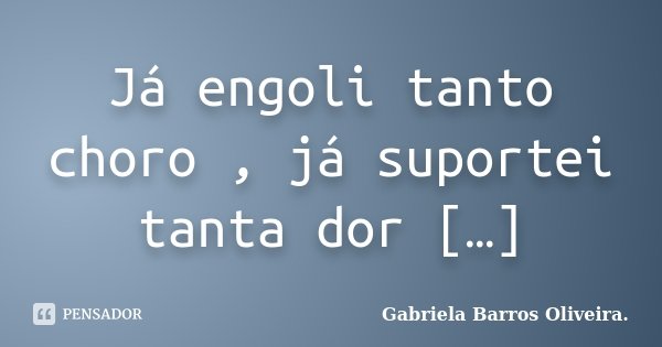 Já engoli tanto choro , já suportei tanta dor […]... Frase de Gabriela Barros Oliveira..