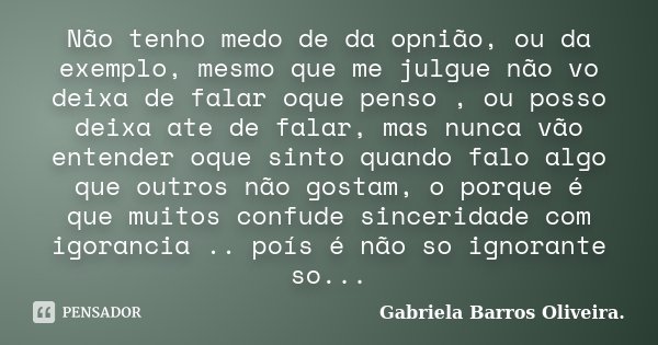 Não tenho medo de da opnião, ou da exemplo, mesmo que me julgue não vo deixa de falar oque penso , ou posso deixa ate de falar, mas nunca vão entender oque sint... Frase de Gabriela Barros Oliveira..