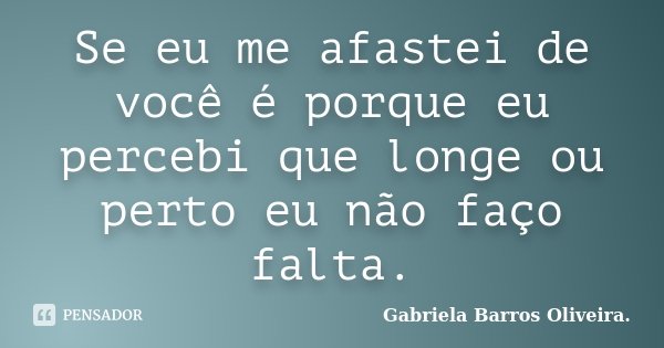 Se eu me afastei de você é porque eu percebi que longe ou perto eu não faço falta.... Frase de Gabriela Barros Oliveira..