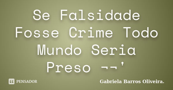 Se Falsidade Fosse Crime Todo Mundo Seria Preso ¬¬'... Frase de Gabriela Barros Oliveira..