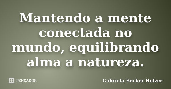 Mantendo a mente conectada no mundo, equilibrando alma a natureza.... Frase de Gabriela Becker Holzer.