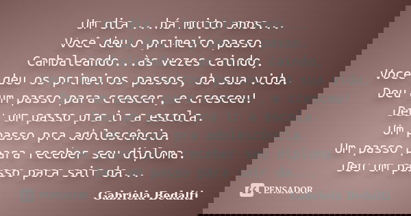 Um dia ...há muito anos... Você deu o primeiro passo. Cambaleando...às vezes caindo, Você deu os primeiros passos, da sua vida. Deu um passo para crescer, e cre... Frase de Gabriela Bedalti.