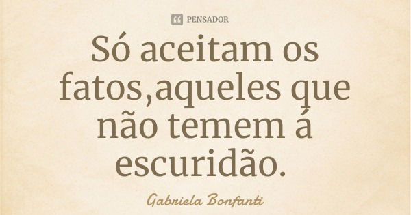 Só aceitam os fatos,aqueles que não temem á escuridão.... Frase de Gabriela Bonfanti.