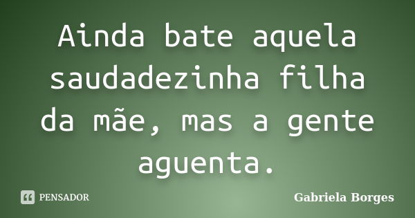 Ainda bate aquela saudadezinha filha da mãe, mas a gente aguenta.... Frase de Gabriela Borges.