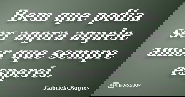 Bem que podia ser agora aquele amor que sempre esperei.... Frase de Gabriela Borges.